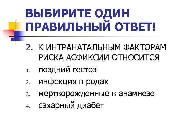 ВЫБИРИТЕ ОДИН ПРАВИЛЬНЫЙ ОТВЕТ! 2. К ИНТРАНАТАЛЬНЫМ ФАКТОРАМ РИСКА АСФИКСИИ ОТНОСИТСЯ 1. поздний гестоз