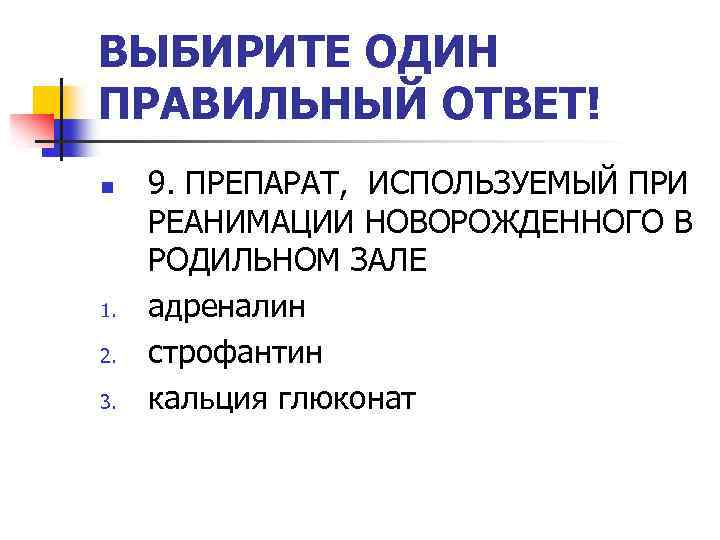 ВЫБИРИТЕ ОДИН ПРАВИЛЬНЫЙ ОТВЕТ! n 1. 2. 3. 9. ПРЕПАРАТ, ИСПОЛЬЗУЕМЫЙ ПРИ РЕАНИМАЦИИ НОВОРОЖДЕННОГО