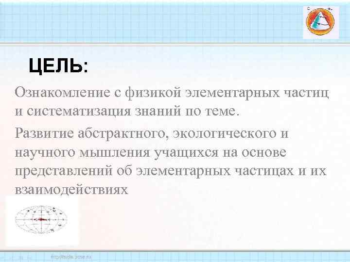 ЦЕЛЬ: Ознакомление с физикой элементарных частиц и систематизация знаний по теме. Развитие абстрактного, экологического