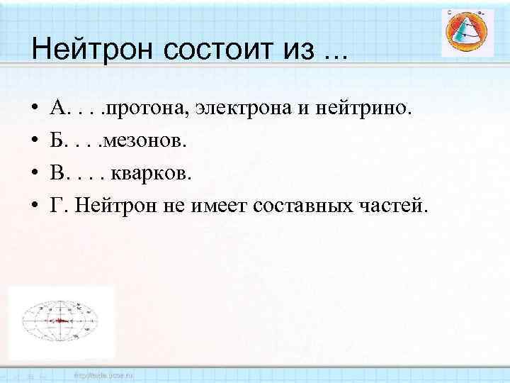 Нейтрон состоит из. . . • • А. . протона, электрона и нейтрино. Б.