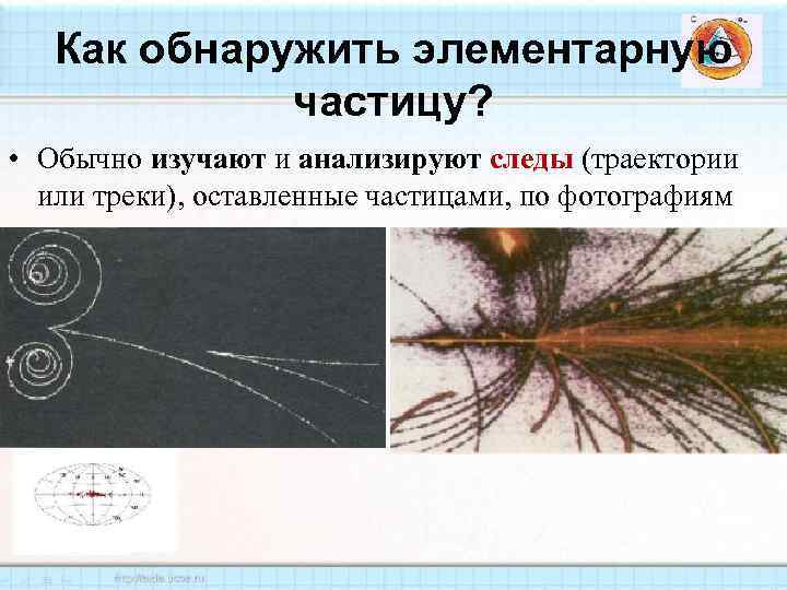 Как обнаружить элементарную частицу? • Обычно изучают и анализируют следы (траектории или треки), оставленные