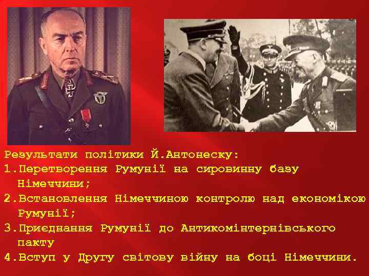 Результати політики Й. Антонеску: 1. Перетворення Румунії на сировинну базу Німеччини; 2. Встановлення Німеччиною