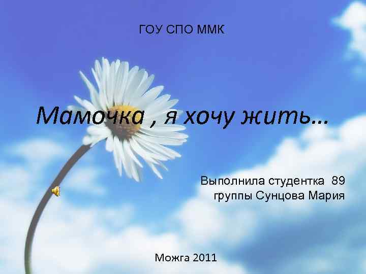 ГОУ СПО ММК Мамочка , я хочу жить… Выполнила студентка 89 группы Сунцова Мария