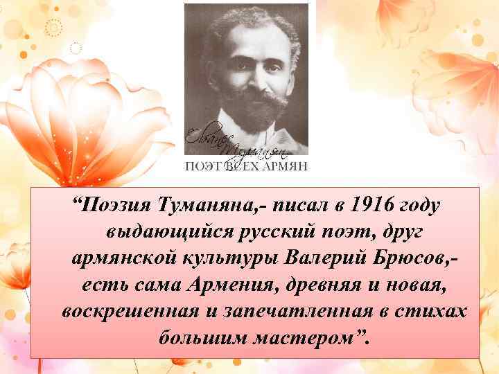 “Поэзия Туманяна, - писал в 1916 году выдающийся русский поэт, друг армянской культуры Валерий