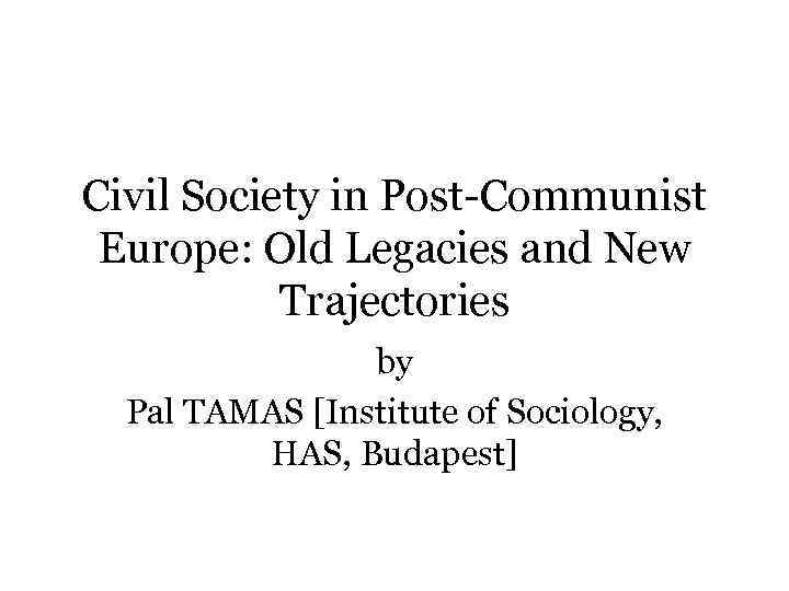 Civil Society in Post-Communist Europe: Old Legacies and New Trajectories by Pal TAMAS [Institute
