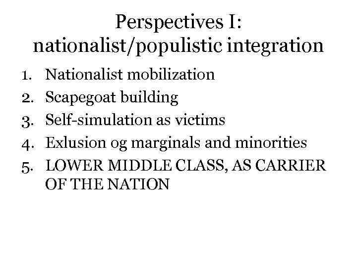 Perspectives I: nationalist/populistic integration 1. 2. 3. 4. 5. Nationalist mobilization Scapegoat building Self-simulation