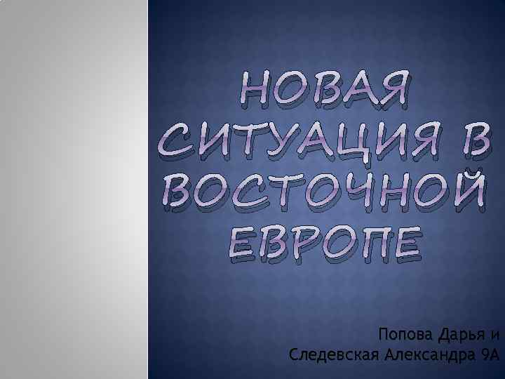 НОВАЯ СИТУАЦИЯ В ВОСТОЧНОЙ ЕВРОПЕ Попова Дарья и Следевская Александра 9 А 