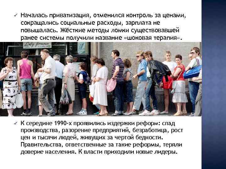 ü Началась приватизация, отменился контроль за ценами, сокращались социальные расходы, зарплата не повышалась. Жёсткие