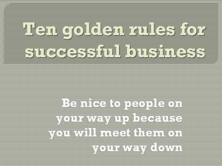 Ten golden rules for successful business Be nice to people on your way up