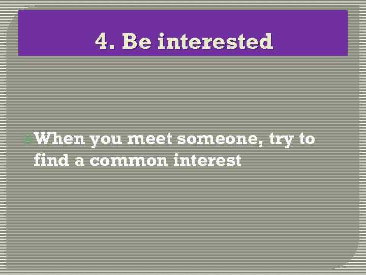 4. Be interested When you meet someone, try to find a common interest 