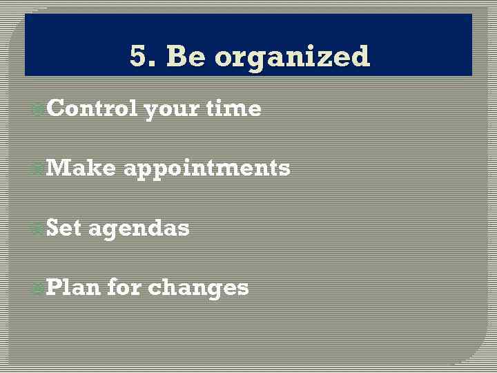 5. Be organized Control Make Set your time appointments agendas Plan for changes 