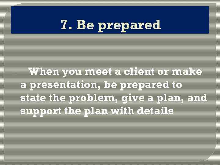 7. Be prepared o When you meet a client or make a presentation, be