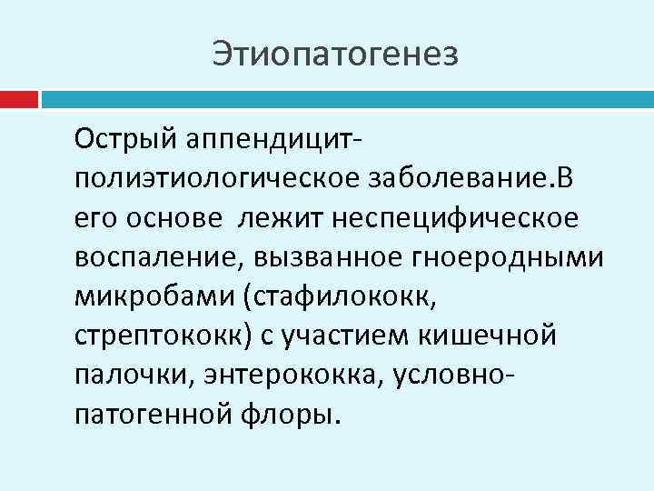 Этиопатогенез Острый аппендицитполиэтиологическое заболевание. В его основе лежит неспецифическое воспаление, вызванное гноеродными микробами (стафилококк,