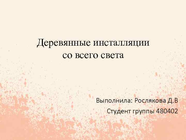Деревянные инсталляции со всего света Выполнила: Рослякова Д. В Студент группы 480402 