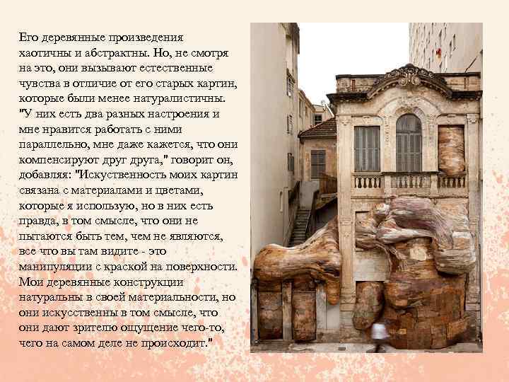 Его деревянные произведения хаотичны и абстрактны. Но, не смотря на это, они вызывают естественные