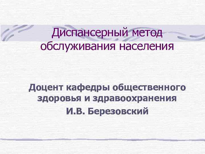 Диспансерный метод обслуживания населения Доцент кафедры общественного здоровья и здравоохранения И. В. Березовский 