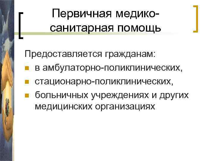 Первичная медикосанитарная помощь Предоставляется гражданам: n в амбулаторно-поликлинических, n стационарно-поликлинических, n больничных учреждениях и