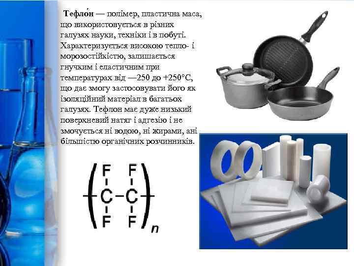 Тефло н — полімер, пластична маса, що використовується в різних галузях науки, техніки і