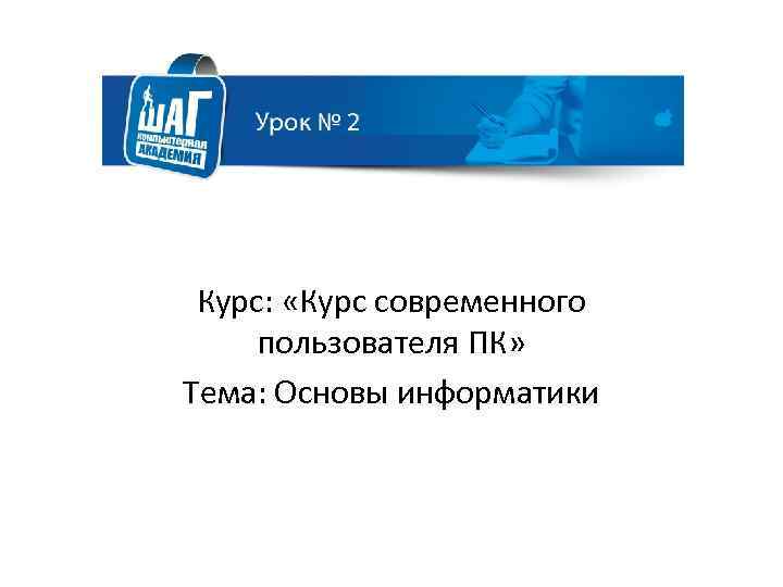 Курс: «Курс современного пользователя ПК» Тема: Основы информатики 
