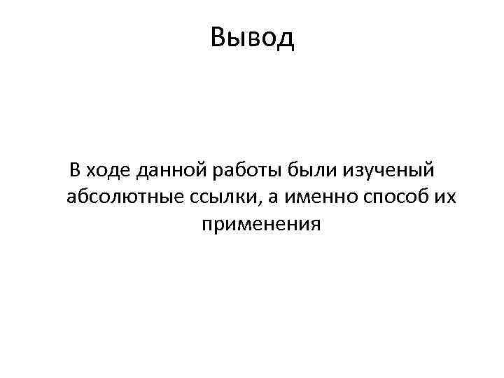 Вывод В ходе данной работы были изученый абсолютные ссылки, а именно способ их применения