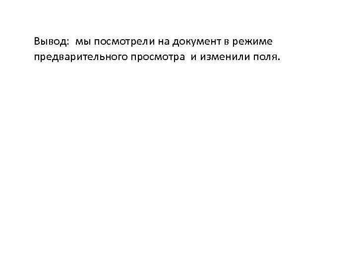 Вывод: мы посмотрели на документ в режиме предварительного просмотра и изменили поля. 