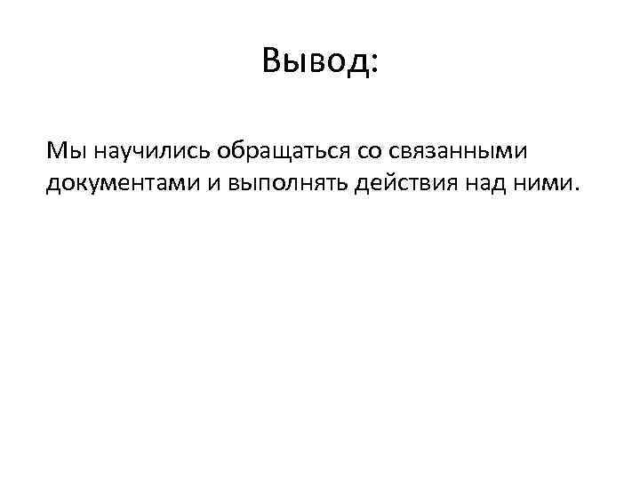 Вывод: Мы научились обращаться со связанными документами и выполнять действия над ними. 