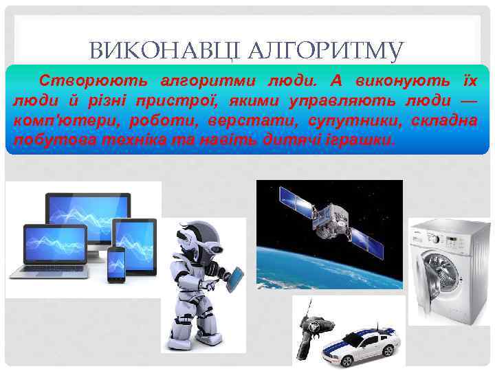 ВИКОНАВЦІ АЛГОРИТМУ Створюють алгоритми люди. А виконують їх люди й різні пристрої, якими управляють