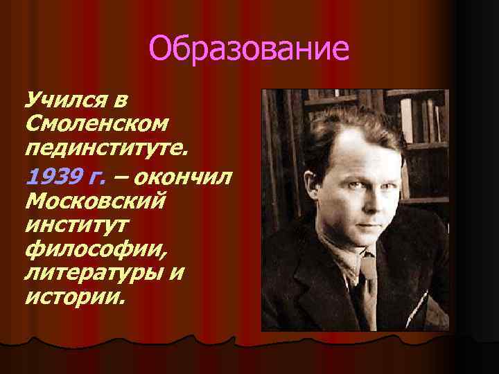 Образование Учился в Смоленском пединституте. 1939 г. – окончил Московский институт философии, литературы и