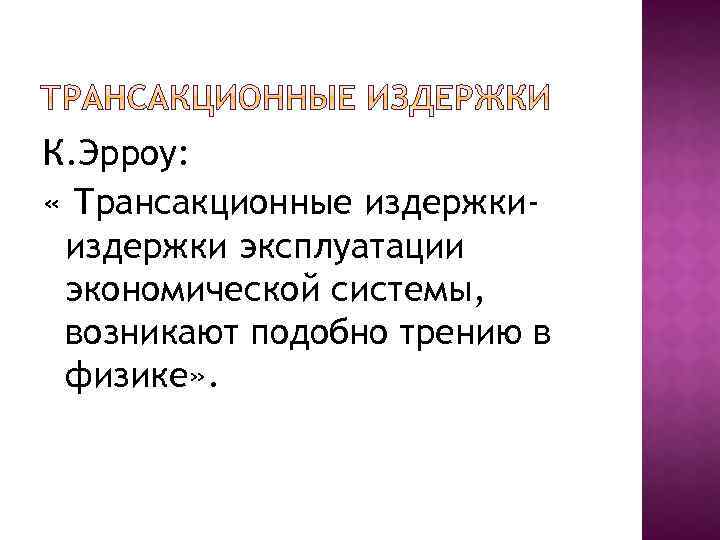 К. Эрроу: « Трансакционные издержки эксплуатации экономической системы, возникают подобно трению в физике» .