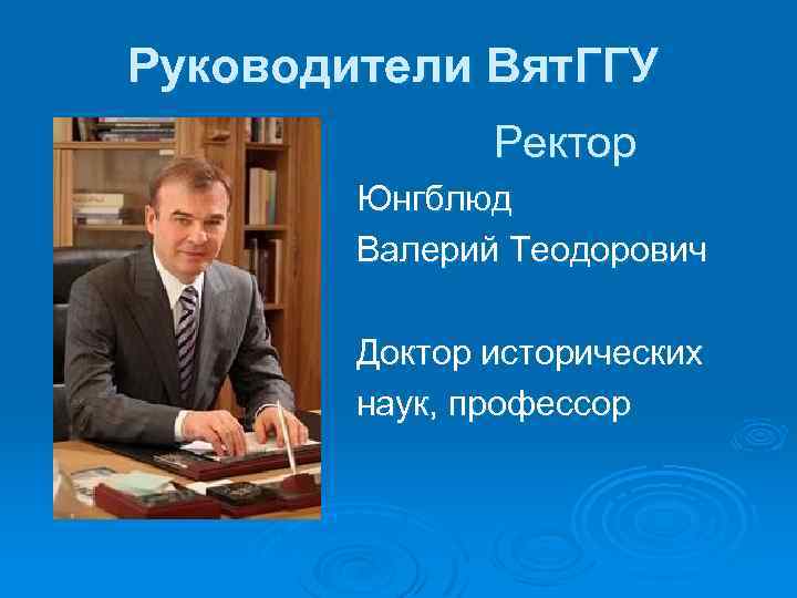 Руководители Вят. ГГУ Ректор Юнгблюд Валерий Теодорович Доктор исторических наук, профессор 