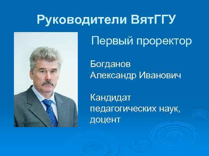 Руководители Вят. ГГУ Первый проректор Богданов Александр Иванович Кандидат педагогических наук, доцент 