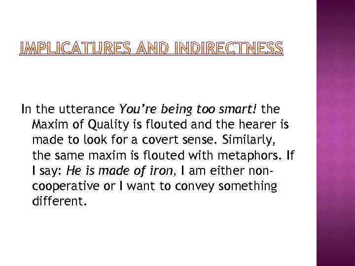In the utterance You’re being too smart! the Maxim of Quality is flouted and
