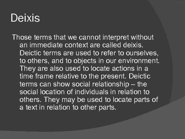 Deixis Those terms that we cannot interpret without an immediate context are called deixis.