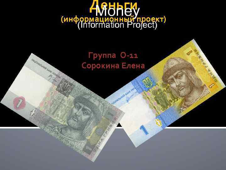 Деньги Money (информационный проект) (Information Project) Группа О-11 Сорокина Елена 