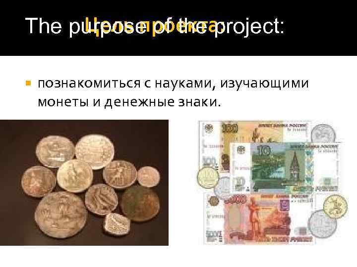 Цель проекта: The purpose of the project: познакомиться с науками, изучающими монеты и денежные