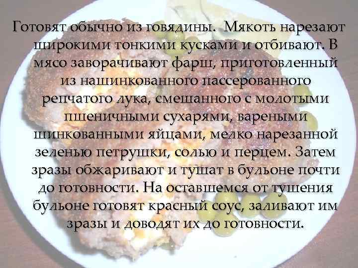 Готовят обычно из говядины. Мякоть нарезают широкими тонкими кусками и отбивают. В мясо заворачивают