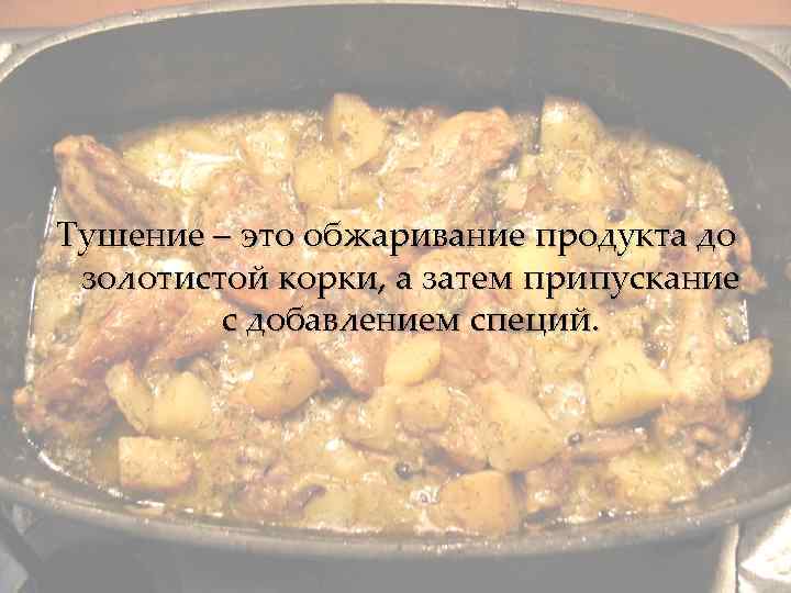 Тушение – это обжаривание продукта до золотистой корки, а затем припускание с добавлением специй.