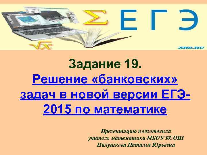 Задание 19. Решение «банковских» задач в новой версии ЕГЭ 2015 по математике Презентацию подготовила