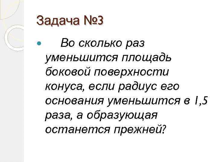Задача № 3 Во сколько раз уменьшится площадь боковой поверхности конуса, если радиус его
