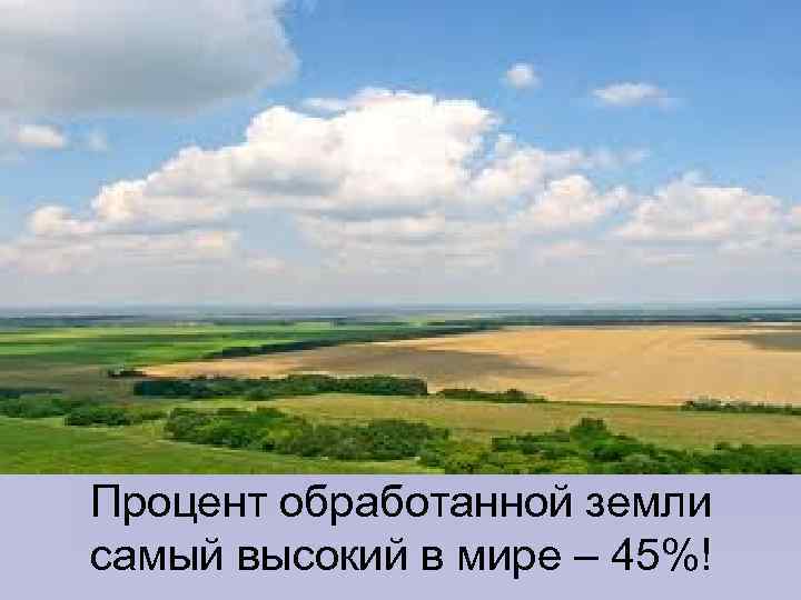 Процент обработанной земли самый высокий в мире – 45%! 