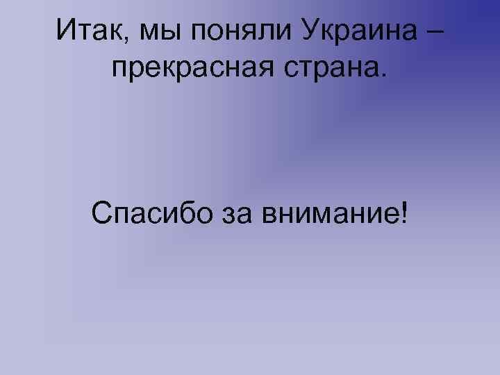 Итак, мы поняли Украина – прекрасная страна. Спасибо за внимание! 