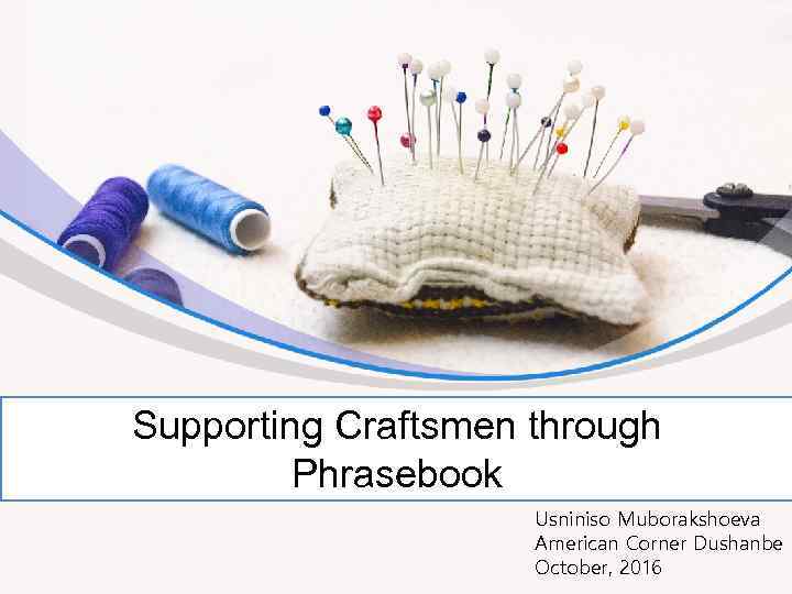 Supporting Craftsmen through Phrasebook Usniniso Muborakshoeva American Corner Dushanbe October, 2016 