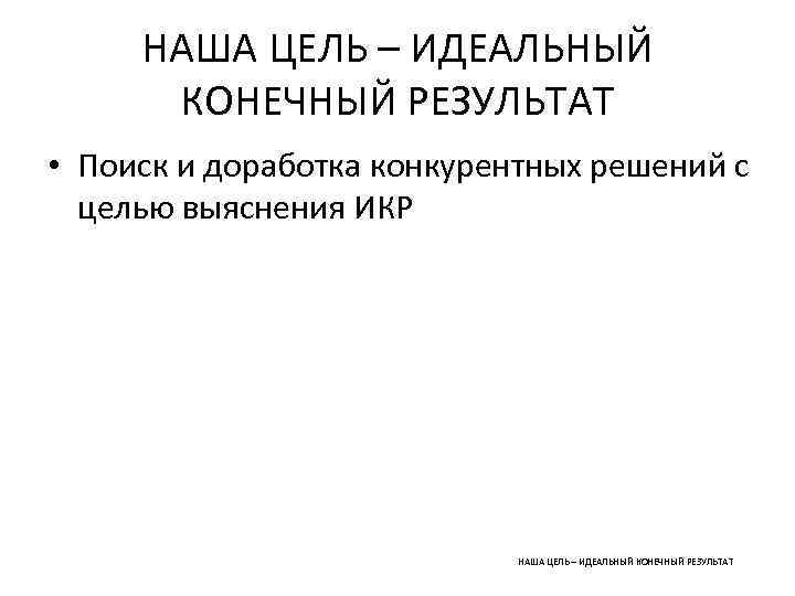 НАША ЦЕЛЬ – ИДЕАЛЬНЫЙ КОНЕЧНЫЙ РЕЗУЛЬТАТ • Поиск и доработка конкурентных решений с целью