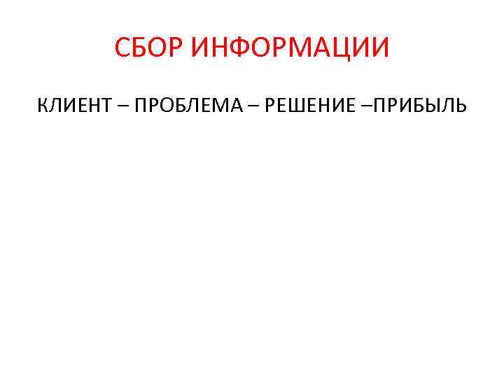 СБОР ИНФОРМАЦИИ КЛИЕНТ – ПРОБЛЕМА – РЕШЕНИЕ –ПРИБЫЛЬ 