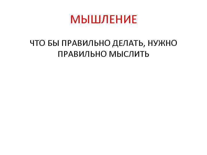 МЫШЛЕНИЕ ЧТО БЫ ПРАВИЛЬНО ДЕЛАТЬ, НУЖНО ПРАВИЛЬНО МЫСЛИТЬ 