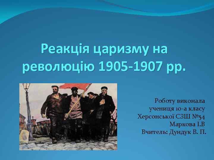 Реакція царизму на революцію 1905 -1907 рр. Роботу виконала учениця 10 -а класу Херсонської