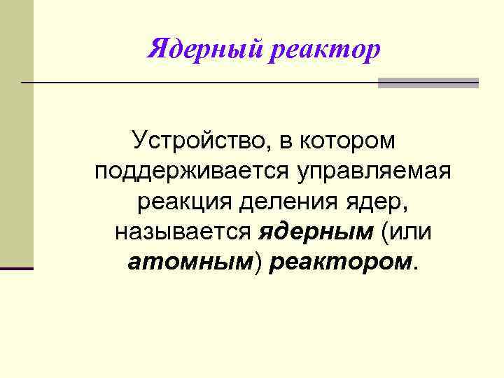 Ядерный реактор Устройство, в котором поддерживается управляемая реакция деления ядер, называется ядерным (или атомным)