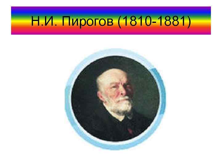Н. И. Пирогов (1810 -1881) 