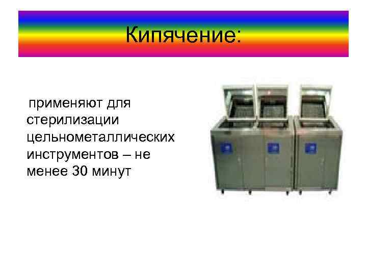 Кипячение: применяют для стерилизации цельнометаллических инструментов – не менее 30 минут 