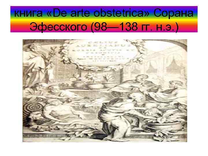 книга «De arte obstetrica» Сорана Эфесского (98— 138 гг. н. э. ) 